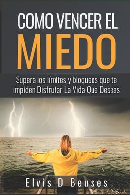 Como Vencer El Miedo: Supera los limites y bloqueos que te impiden Disfrutar La Vida Que Deseas