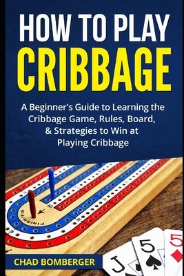 How to Play Cribbage: A Beginner's Guide to Learning the Cribbage Game, Rules, Board, & Strategies to Win at Playing Cribbage