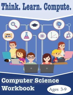 Think. Learn. Compute. Computer Science Workbook Ages 3-9: Computer Science Workbook