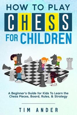 How to Play Chess for Children: A Beginner's Guide for Kids To Learn the Chess Pieces, Board, Rules, & Strategy