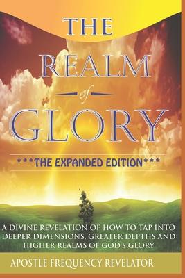 The Realm Of Glory: A Divine Revelation Of How To Tap Into Higher Realms, Greater Depths And Deeper Territories Of The Glory Realm