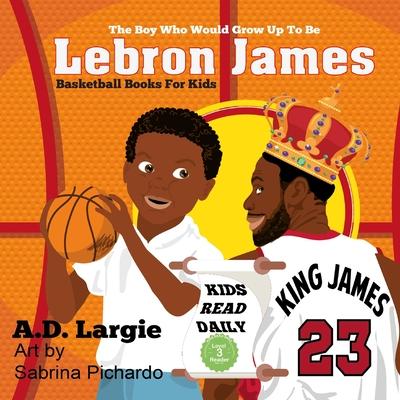 Lebron James #23: The Boy Who Would Grow Up To Be: NBA Basketball Player Children's Book