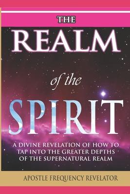 The Realm of the Spirit: A Divine Revelation Of The Supernatural Realm