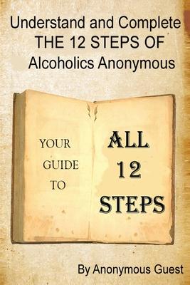 Understand and Complete The 12 Steps of Alcoholics Anonymous: Your Guide to All 12 Steps