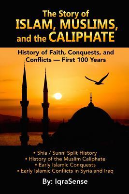 The Story of Islam, Muslims, and the Caliphate: History of Faith, Conquests, and Conflicts - First 100 Years