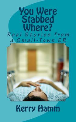 You Were Stabbed Where?: Real Stories from a Small-Town ER