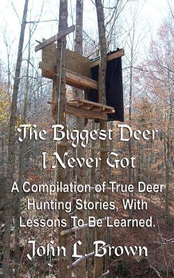 The Biggest Deer I Never Got: A Compilation of True Deer Hunting Stories, With Lessons To Be Learned.