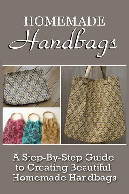 Homemade Handbags: A Step-By-Step Guide To Creating Beautiful Homemade Handbags