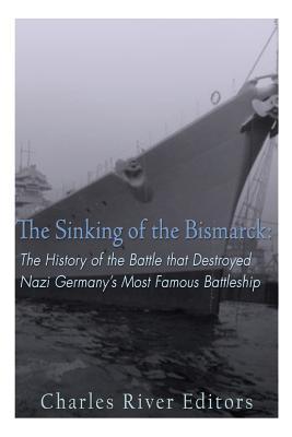 The Sinking of the Bismarck: The History of the Battle that Destroyed Nazi Germany's Most Famous Battleship