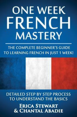 French: One Week French Mastery: The Complete Beginner's Guide to Learning French in just 1 Week! Detailed Step by Step Proces