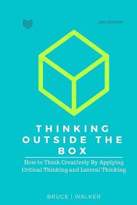 Thinking Outside The Box: How to Think Creatively By Applying Critical Thinking and Lateral Thinking