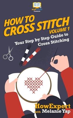 How To Cross Stitch: Your Step-By-Step Guide To Cross Stitching - Volume 1