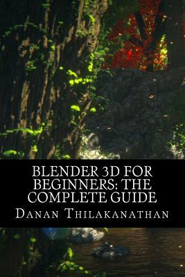 Blender 3D For Beginners: The Complete Guide: The Complete Beginner's Guide to Getting Started with Navigating, Modeling, Animating, Texturing,