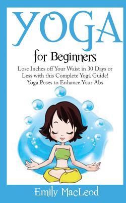 Yoga for Beginners: Lose Inches Off Your Waist in 30 Days or Less with This Complete Yoga Guide! Yoga Poses to Enhance Your Abs!