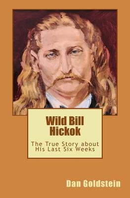 Wild Bill Hickok: The True Story about his Last Six Weeks