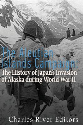 The Aleutian Islands Campaign: The History of Japan's Invasion of Alaska during World War II