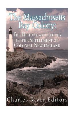 The Massachusetts Bay Colony: The History and Legacy of the Settlement of Colonial New England