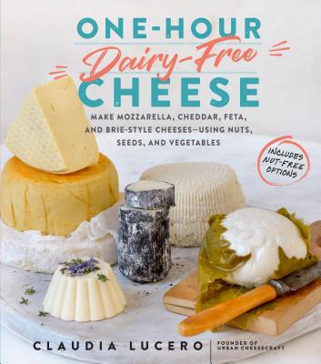 One-Hour Dairy-Free Cheese: Make Mozzarella, Cheddar, Feta, and Brie-Style Cheeses--Using Nuts, Seeds, and Vegetables