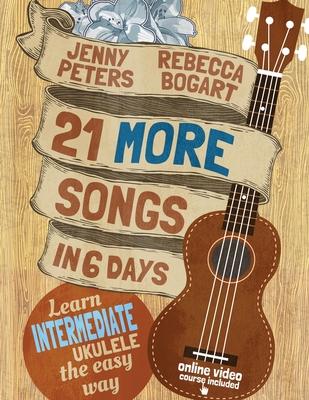 21 More Songs in 6 Days: Learn Intermediate Ukulele the Easy Way: Book + online video