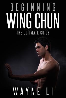 Wing Chun: Beginning Wing Chun: The Ultimate Guide To Starting Wing Chun