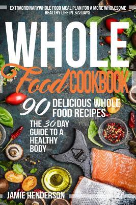 Whole Food Diet Cookbook: Extraordinary Whole Food Meal Plan for a More Wholesome Healthy Life in 30 Days - 90 Delicious Whole Food Recipes