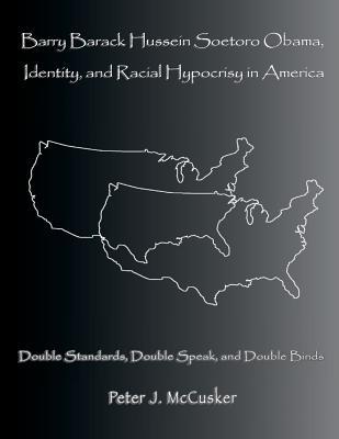 Barry Barack Hussein Soetoro Obama, Identity, and Racial Hypocrisy in America: Double Standards, Double Speak, and Double Binds