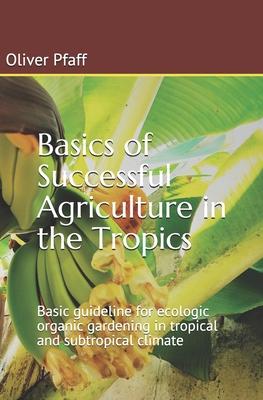 Basics of successful agriculture in the tropics: Basic guideline for ecologic organic gardening in tropical and subtropical climate