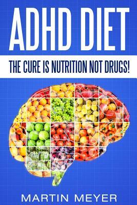 ADHD Diet: The Cure Is Nutrition Not Drugs (For: Children, Adult Add, Marriage, Adults, Hyperactive Child) - Solution Without Dru