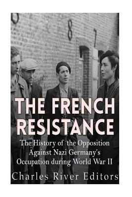 The French Resistance: The History of the Opposition Against Nazi Germany's Occupation of France during World War II