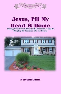 Jesus, Fill My Heart & Home: Making Ourselves at Home in the Presence of God and Bringing His Presence into Our Homes