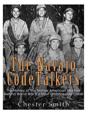 The Navajo Code Talkers: The History of the Native American Marines Behind World War II's Most Uncrackable Code