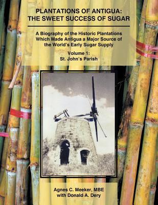 Plantations of Antigua: the Sweet Success of Sugar (Volume 1): A Biography of the Historic Plantations Which Made Antigua a Major Source of th