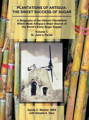 Plantations of Antigua: the Sweet Success of Sugar (Volume 1): A Biography of the Historic Plantations Which Made Antigua a Major Source of th