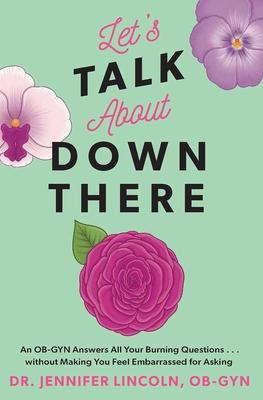 Let's Talk about Down There: An Ob-GYN Answers All Your Burning Questions...Without Making You Feel Embarrassed for Asking