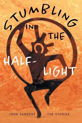 Stumbling in the Half-Light: John Sargent - The Stories