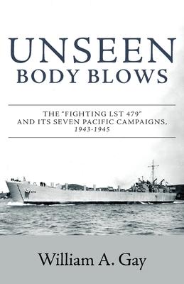 Unseen Body Blows: The Fighting LST 479 and its Seven Pacific Campaigns, 1943-1945