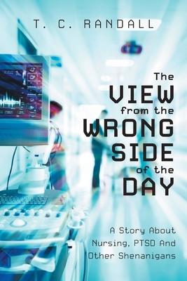 The View From The Wrong Side Of The Day: A Story About Nursing, PTSD And Other Shenanigans