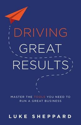 Driving Great Results: Master the Tools You Need to Run a Great Business