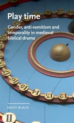 Play Time: Gender, Anti-Semitism and Temporality in Medieval Biblical Drama