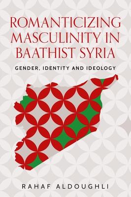 Romanticizing Masculinity in Baathist Syria: Gender, Identity, and Ideology