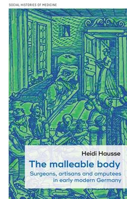 The Malleable Body: Surgeons, Artisans, and Amputees in Early Modern Germany