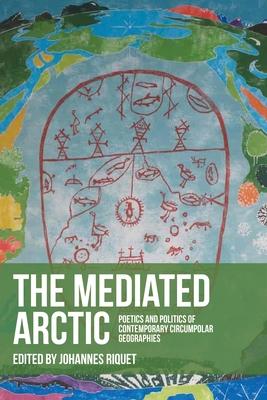 The Mediated Arctic: Poetics and Politics of Contemporary Circumpolar Geographies