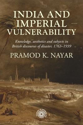 India and Imperial Vulnerability: Knowledge, Aesthetics and Subjects in British Discourses of Disaster, 1763-1939 Subscription