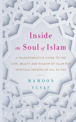 Inside the Soul of Islam: A Transformative Guide to the Love, Beauty and Wisdom of Islam for Spiritual Seekers of All Faiths