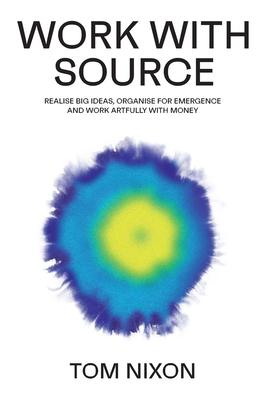 Work with Source: Realise big ideas, organise for emergence, and work artfully with money