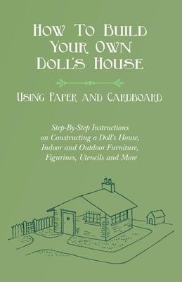 How To Build Your Own Doll's House, Using Paper and Cardboard. Step-By-Step Instructions on Constructing a Doll's House, Indoor and Outdoor Furniture,