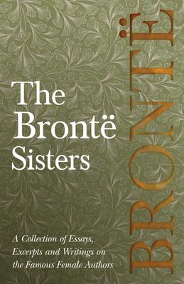 The Bront Sisters; A Collection of Essays, Excerpts and Writings on the Famous Female Authors - By G. K . Chesterton, Virginia Woolfe, Mrs Gaskell, M