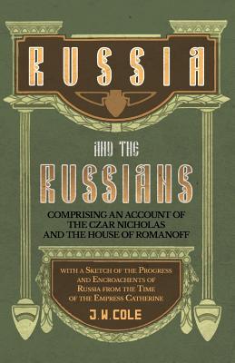 Russia and the Russians - Comprising an Account of the Czar Nicholas and the House of Romanoff with a Sketch of the Progress and Encroachents of Russi