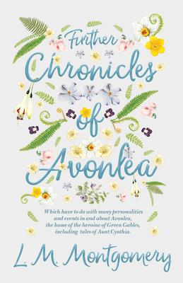 Further Chronicles of Avonlea: Which Have to Do with Many Personalities and Events in and about Avonlea, the Home of the Heroine of Green Gables, Inc