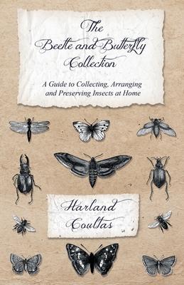 The Beetle and Butterfly Collection - A Guide to Collecting, Arranging and Preserving Insects at Home